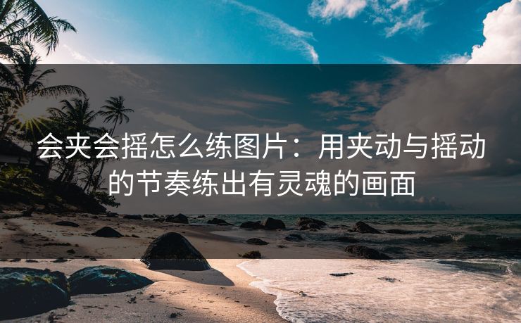 会夹会摇怎么练图片：用夹动与摇动的节奏练出有灵魂的画面