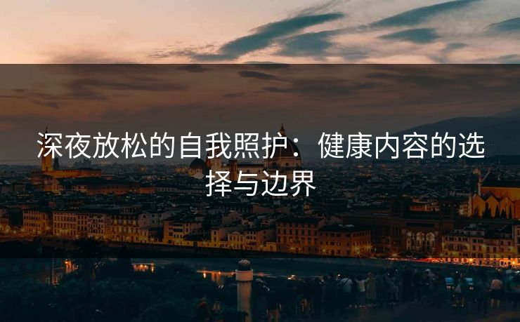 深夜放松的自我照护：健康内容的选择与边界