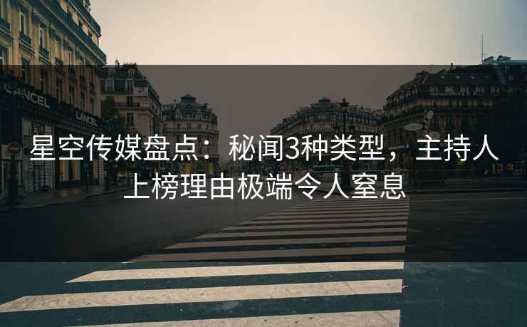 星空传媒盘点：秘闻3种类型，主持人上榜理由极端令人窒息