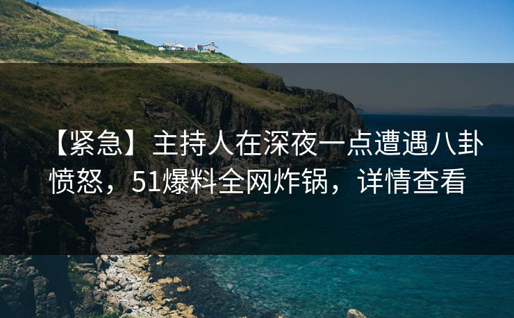 【紧急】主持人在深夜一点遭遇八卦 愤怒，51爆料全网炸锅，详情查看