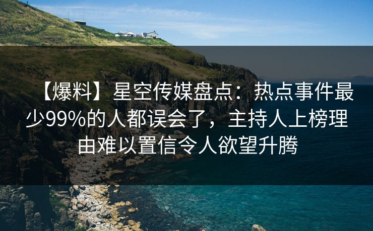 【爆料】星空传媒盘点：热点事件最少99%的人都误会了，主持人上榜理由难以置信令人欲望升腾