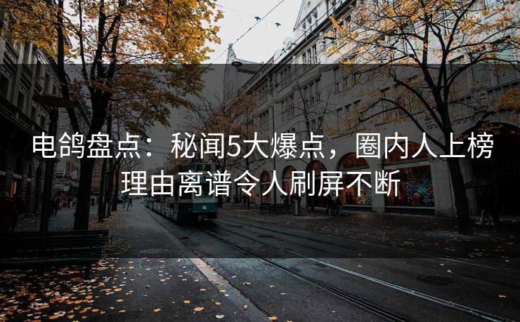 电鸽盘点：秘闻5大爆点，圈内人上榜理由离谱令人刷屏不断