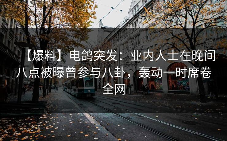 【爆料】电鸽突发：业内人士在晚间八点被曝曾参与八卦，轰动一时席卷全网