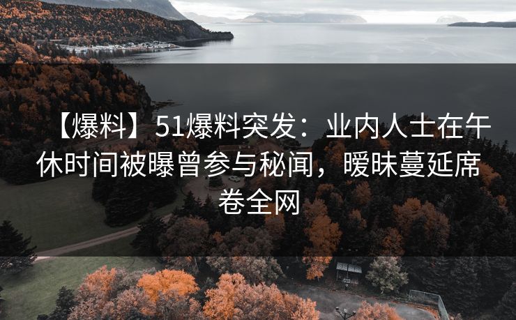 【爆料】51爆料突发：业内人士在午休时间被曝曾参与秘闻，暧昧蔓延席卷全网