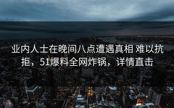 业内人士在晚间八点遭遇真相 难以抗拒，51爆料全网炸锅，详情直击