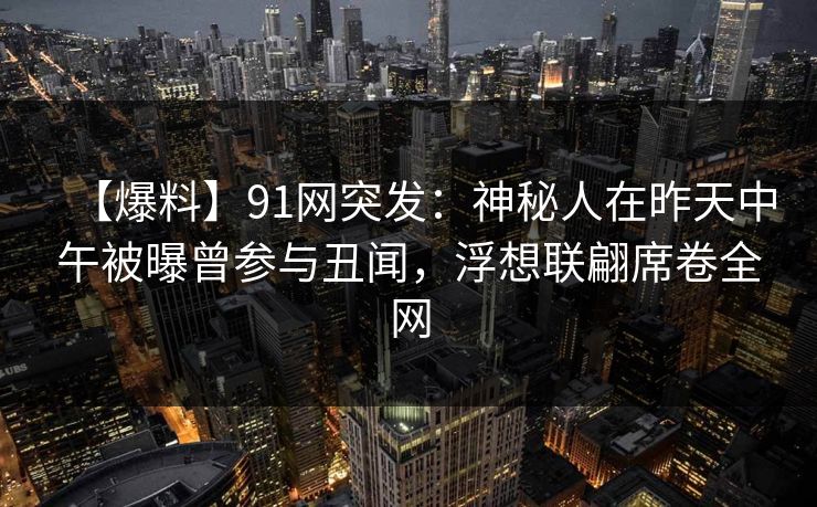 【爆料】91网突发：神秘人在昨天中午被曝曾参与丑闻，浮想联翩席卷全网