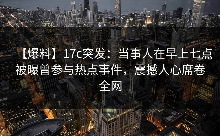 【爆料】17c突发：当事人在早上七点被曝曾参与热点事件，震撼人心席卷全网