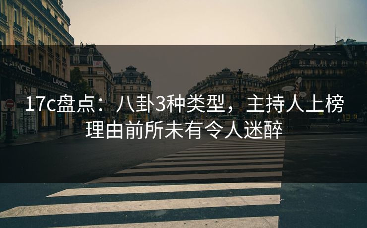 17c盘点：八卦3种类型，主持人上榜理由前所未有令人迷醉