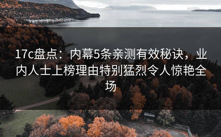 17c盘点：内幕5条亲测有效秘诀，业内人士上榜理由特别猛烈令人惊艳全场