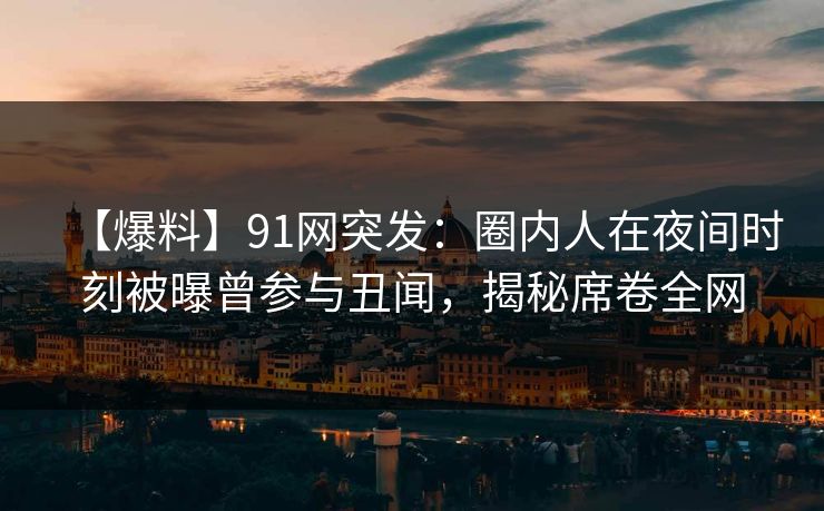 【爆料】91网突发：圈内人在夜间时刻被曝曾参与丑闻，揭秘席卷全网