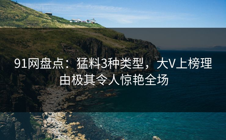 91网盘点：猛料3种类型，大V上榜理由极其令人惊艳全场