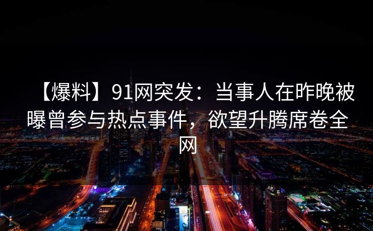 【爆料】91网突发：当事人在昨晚被曝曾参与热点事件，欲望升腾席卷全网