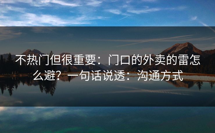 不热门但很重要：门口的外卖的雷怎么避？一句话说透：沟通方式