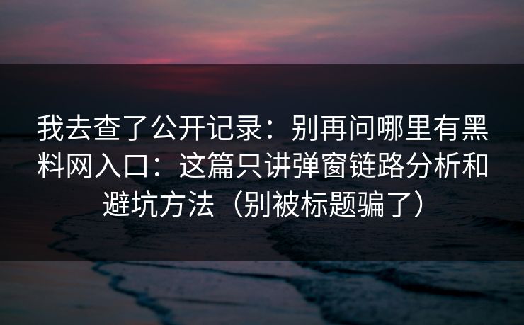 我去查了公开记录：别再问哪里有黑料网入口：这篇只讲弹窗链路分析和避坑方法（别被标题骗了）