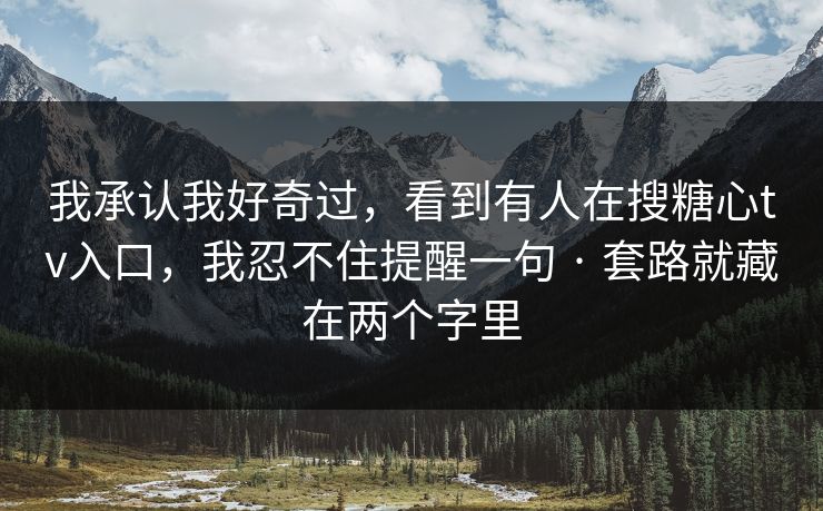 我承认我好奇过,看到有人在搜糖心tv入口,我忍不住提醒一句 · 套路就藏在两个字里 我承认我好奇过,看到有人在搜糖心tv入口,我忍不住提醒一句 · 套路就藏在两个字里