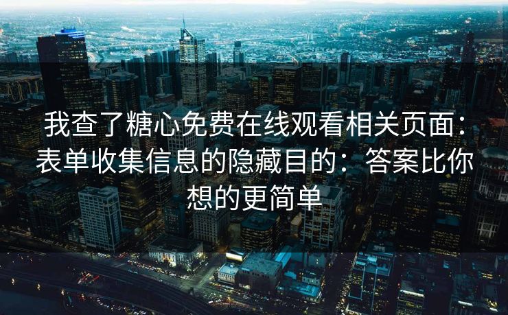 我查了糖心免费在线观看相关页面:表单收集信息的隐藏目的:答案比你想的更简单 我查了糖心免费在线观看相关页面:表单收集信息的隐藏目的:答案比你想的更简单