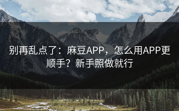 别再乱点了：麻豆APP，怎么用APP更顺手？新手照做就行