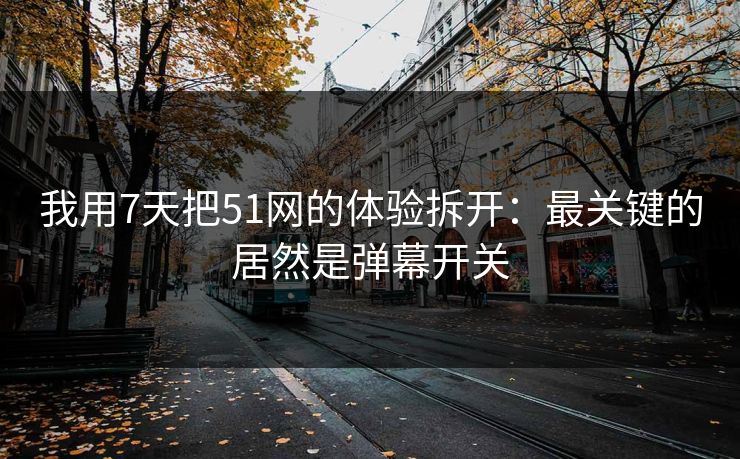 我用7天把51网的体验拆开：最关键的居然是弹幕开关