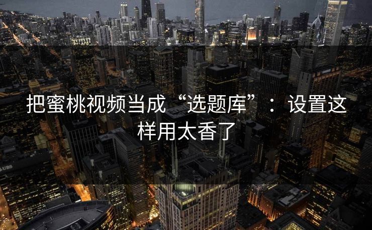 把蜜桃视频当成“选题库”：设置这样用太香了