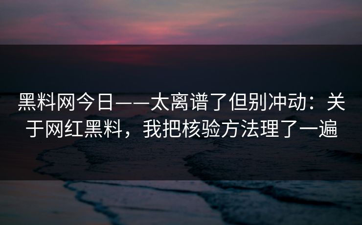黑料网今日——太离谱了但别冲动:关于网红黑料,我把核验方法理了一遍 黑料网今日——太离谱了但别冲动:关于网红黑料,我把核验方法理了一遍