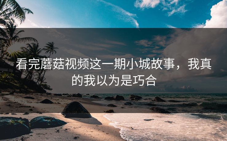 看完蘑菇视频这一期小城故事,我真的我以为是巧合 看完蘑菇视频这一期小城故事,我真的我以为是巧合