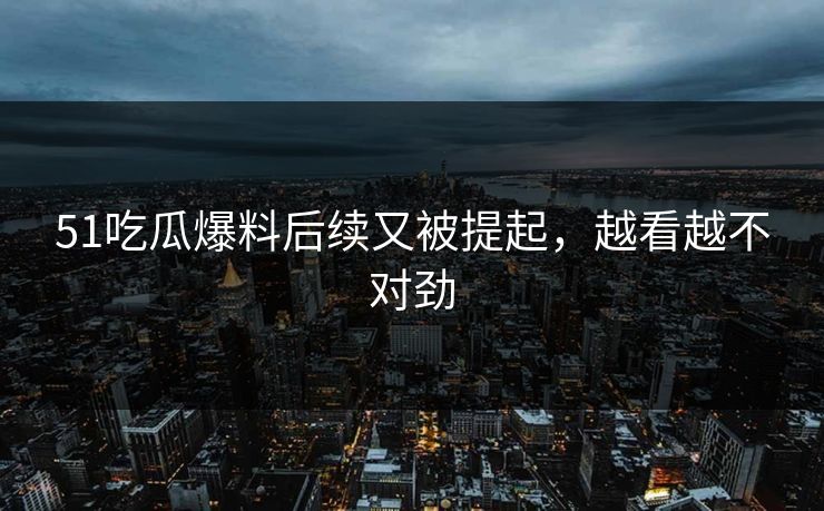 51吃瓜爆料后续又被提起，越看越不对劲