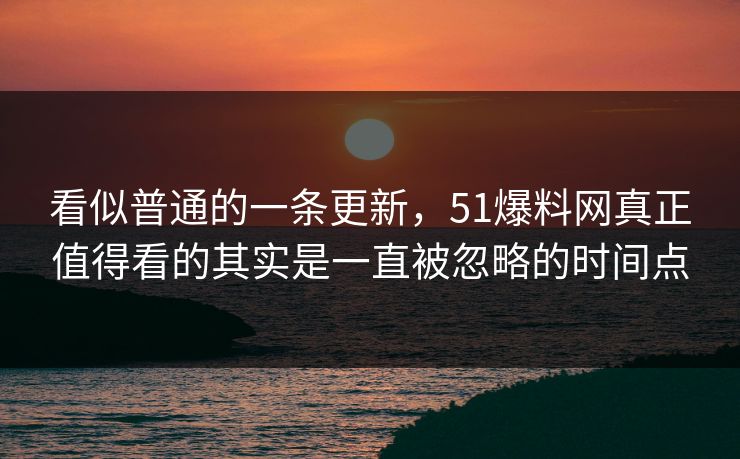 看似普通的一条更新，51爆料网真正值得看的其实是一直被忽略的时间点