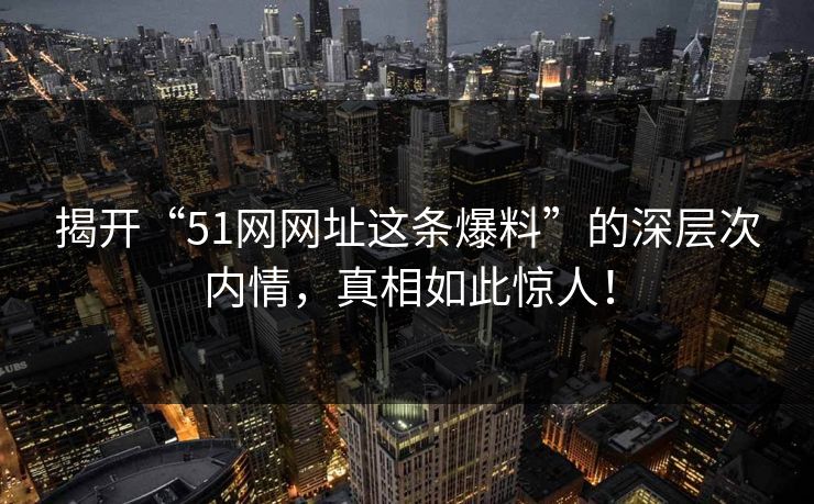 揭开“51网网址这条爆料”的深层次内情,真相如此惊人! 揭开“51网网址这条爆料”的深层次内情,真相如此惊人!