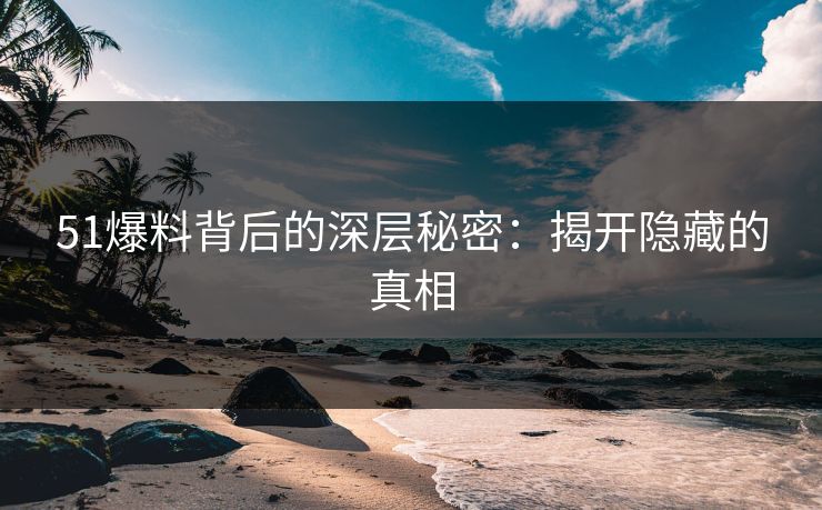 51爆料背后的深层秘密:揭开隐藏的真相 51爆料背后的深层秘密:揭开隐藏的真相
