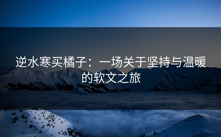 逆水寒买橘子：一场关于坚持与温暖的软文之旅