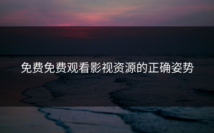 免费免费观看影视资源的正确姿势