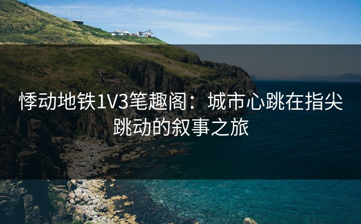 悸动地铁1V3笔趣阁:城市心跳在指尖跳动的叙事之旅 悸动地铁1V3笔趣阁:城市心跳在指尖跳动的叙事之旅