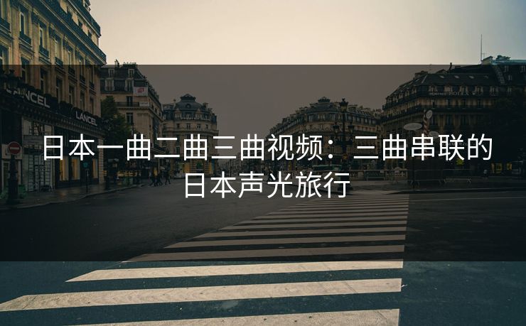 日本一曲二曲三曲视频：三曲串联的日本声光旅行
