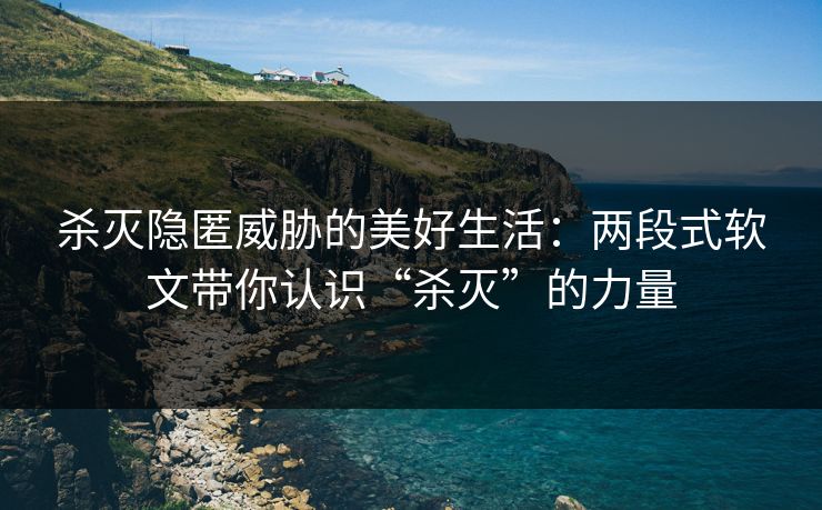 杀灭隐匿威胁的美好生活：两段式软文带你认识“杀灭”的力量