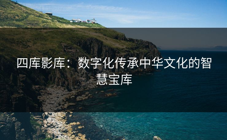 四库影库:数字化传承中华文化的智慧宝库 四库影库:数字化传承中华文化的智慧宝库