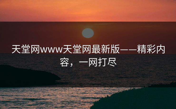 天堂网www天堂网最新版——精彩内容，一网打尽