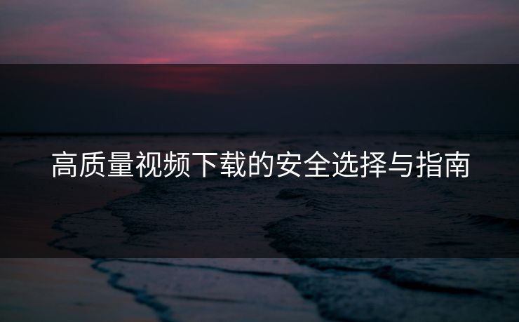 高质量视频下载的安全选择与指南