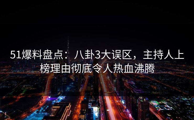 51爆料盘点：八卦3大误区，主持人上榜理由彻底令人热血沸腾