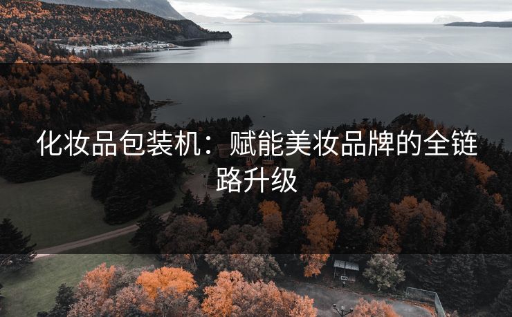 化妆品包装机：赋能美妆品牌的全链路升级