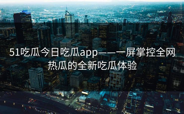 51吃瓜今日吃瓜app——一屏掌控全网热瓜的全新吃瓜体验 51吃瓜今日吃瓜app——一屏掌控全网热瓜的全新吃瓜体验