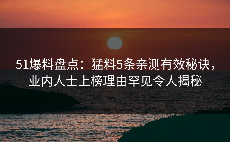 51爆料盘点：猛料5条亲测有效秘诀，业内人士上榜理由罕见令人揭秘