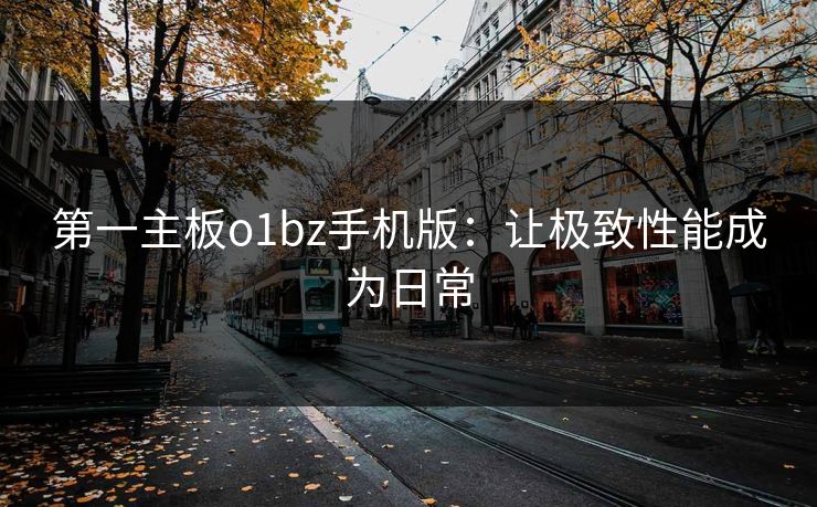 第一主板o1bz手机版：让极致性能成为日常