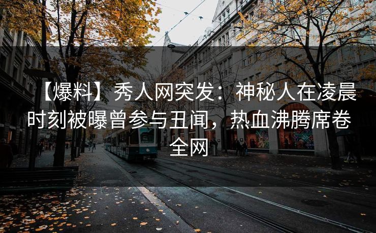 【爆料】秀人网突发：神秘人在凌晨时刻被曝曾参与丑闻，热血沸腾席卷全网