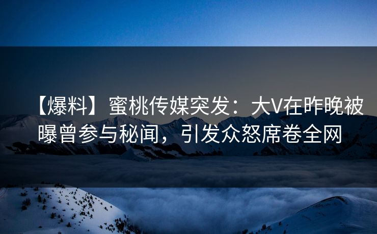 【爆料】蜜桃传媒突发：大V在昨晚被曝曾参与秘闻，引发众怒席卷全网