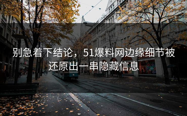 别急着下结论，51爆料网边缘细节被还原出一串隐藏信息